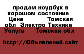 продам ноудбук в хорошом состояние › Цена ­ 9 000 - Томская обл. Электро-Техника » Услуги   . Томская обл.